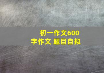 初一作文600字作文 题目自拟